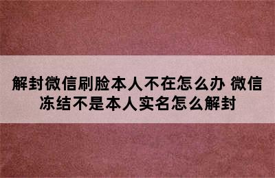 解封微信刷脸本人不在怎么办 微信冻结不是本人实名怎么解封